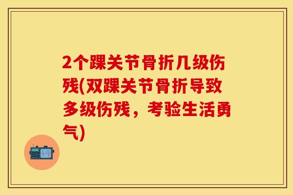2个踝关节骨折几级伤残(双踝关节骨折导致多级伤残，考验生活勇气)