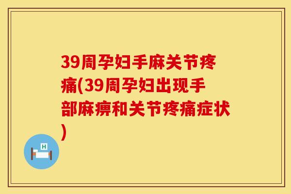 39周孕妇手麻关节疼痛(39周孕妇出现手部麻痹和关节疼痛症状)