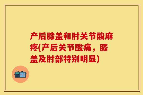 产后膝盖和肘关节酸麻疼(产后关节酸痛，膝盖及肘部特别明显)