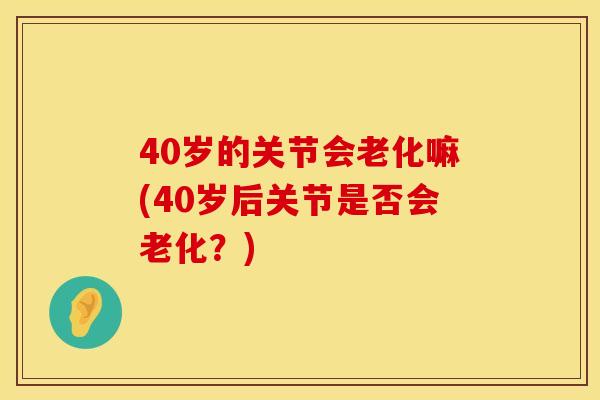 40岁的关节会老化嘛(40岁后关节是否会老化？)