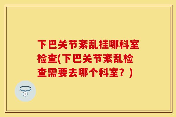 下巴关节紊乱挂哪科室检查(下巴关节紊乱检查需要去哪个科室？)