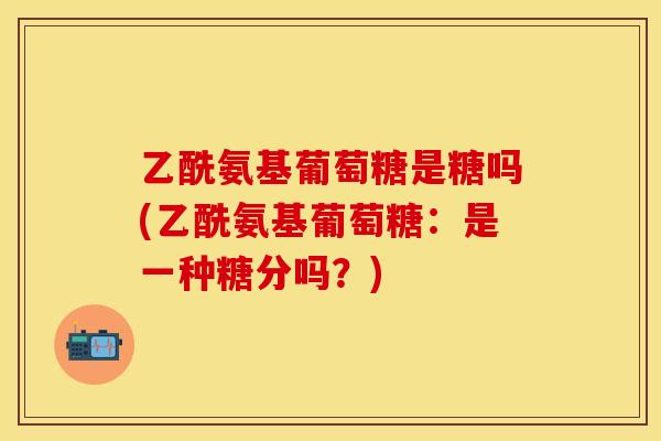 乙酰氨基葡萄糖是糖吗(乙酰氨基葡萄糖：是一种糖分吗？)