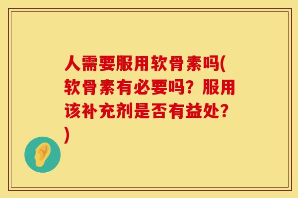 人需要服用软骨素吗(软骨素有必要吗？服用该补充剂是否有益处？)