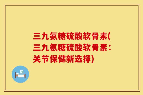 三九氨糖硫酸软骨素(三九氨糖硫酸软骨素：关节保健新选择)