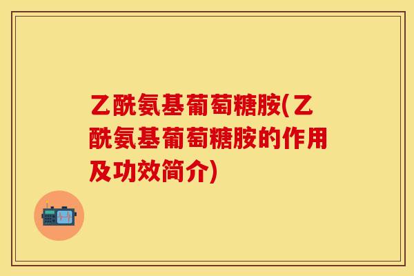 乙酰氨基葡萄糖胺(乙酰氨基葡萄糖胺的作用及功效简介)