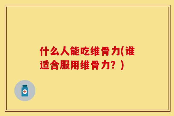 什么人能吃维骨力(谁适合服用维骨力？)