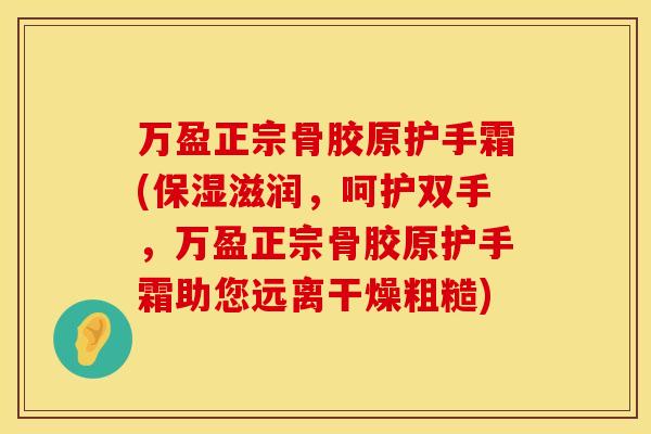 万盈正宗骨胶原护手霜(保湿滋润，呵护双手，万盈正宗骨胶原护手霜助您远离干燥粗糙)