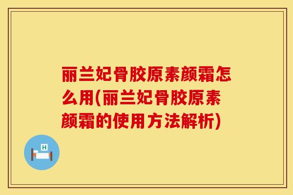 丽兰妃骨胶原素颜霜怎么用(丽兰妃骨胶原素颜霜的使用方法解析)