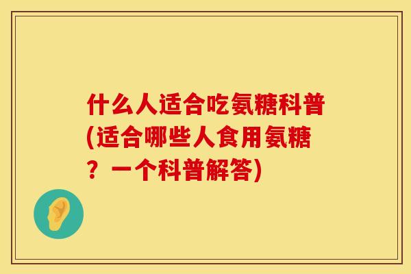 什么人适合吃氨糖科普(适合哪些人食用氨糖？一个科普解答)
