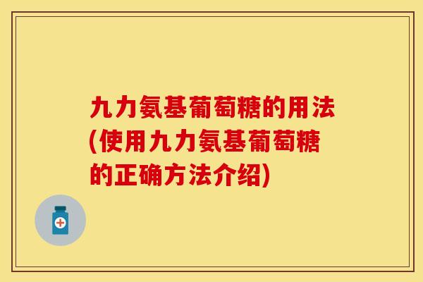 九力氨基葡萄糖的用法(使用九力氨基葡萄糖的正确方法介绍)