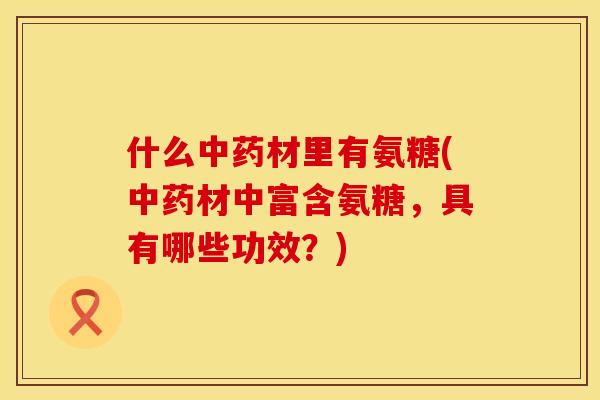 什么中药材里有氨糖(中药材中富含氨糖，具有哪些功效？)
