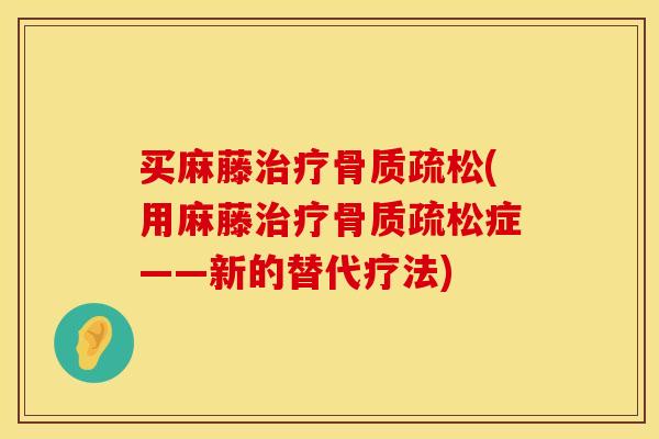 买麻藤治疗骨质疏松(用麻藤治疗骨质疏松症——新的替代疗法)