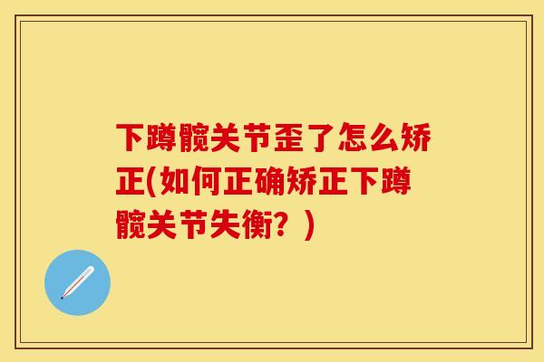 下蹲髋关节歪了怎么矫正(如何正确矫正下蹲髋关节失衡？)