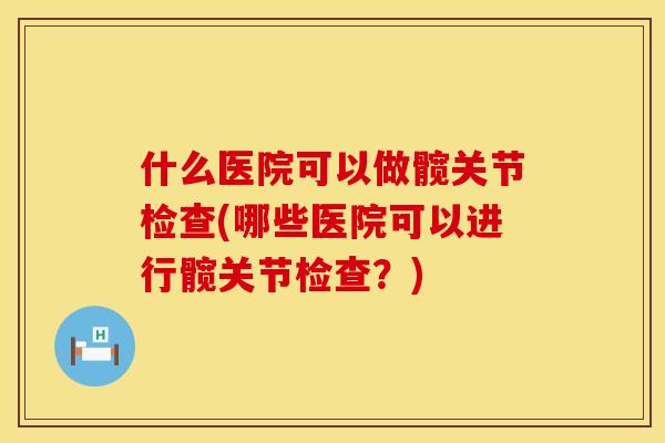 什么医院可以做髋关节检查(哪些医院可以进行髋关节检查？)