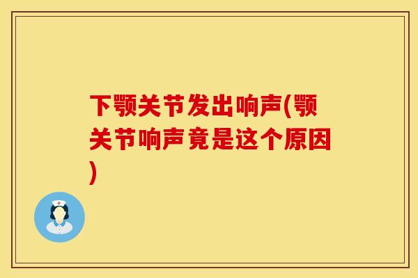 下颚关节发出响声(颚关节响声竟是这个原因)