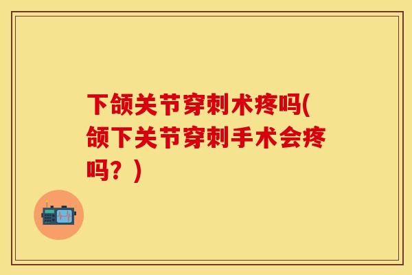 下颌关节穿刺术疼吗(颌下关节穿刺手术会疼吗？)