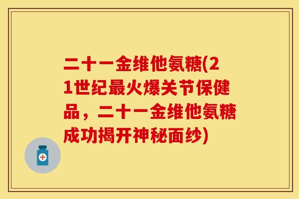 二十一金维他氨糖(21世纪最火爆关节保健品，二十一金维他氨糖成功揭开神秘面纱)