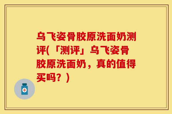 乌飞姿骨胶原洗面奶测评(「测评」乌飞姿骨胶原洗面奶，真的值得买吗？)