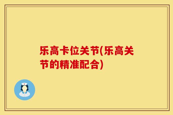 乐高卡位关节(乐高关节的精准配合) 乐高卡位关节(乐高关节的精准配合)
