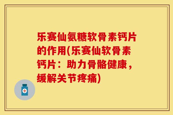 乐赛仙氨糖软骨素钙片的作用(乐赛仙软骨素钙片：助力骨骼健康，缓解关节疼痛)