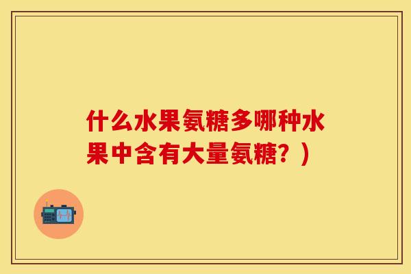 什么水果氨糖多哪种水果中含有大量氨糖？)
