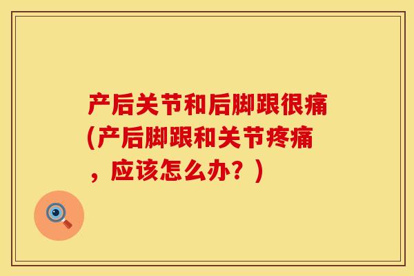 产后关节和后脚跟很痛(产后脚跟和关节疼痛，应该怎么办？)