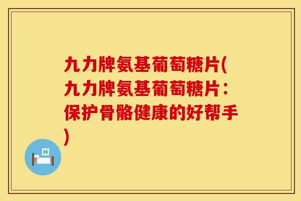 九力牌氨基葡萄糖片(九力牌氨基葡萄糖片:保护骨骼健康的好帮手) 九力牌氨基葡萄糖片(九力牌氨基葡萄糖片:保护骨骼健康的好帮手)
