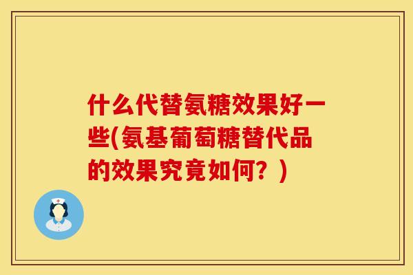 什么代替氨糖效果好一些(氨基葡萄糖替代品的效果究竟如何？)