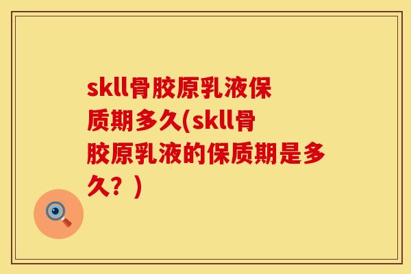 skll骨胶原乳液保质期多久(skll骨胶原乳液的保质期是多久？)