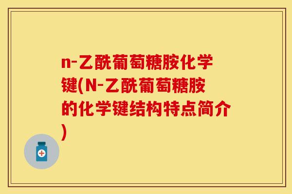 n-乙酰葡萄糖胺化学键(N-乙酰葡萄糖胺的化学键结构特点简介)
