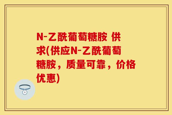N-乙酰葡萄糖胺 供求(供应N-乙酰葡萄糖胺，质量可靠，价格优惠)