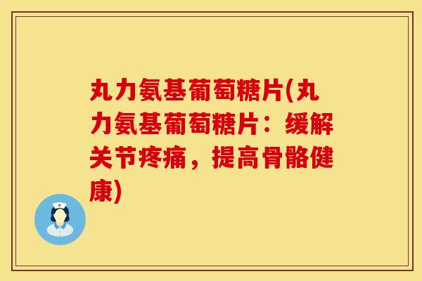 丸力氨基葡萄糖片(丸力氨基葡萄糖片:缓解关节,提高骨骼健康) 丸力氨基葡萄糖片(丸力氨基葡萄糖片:缓解关节,提高骨骼健康)