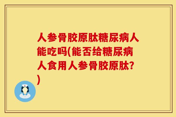 人参骨胶原肽糖尿病人能吃吗(能否给糖尿病人食用人参骨胶原肽？)