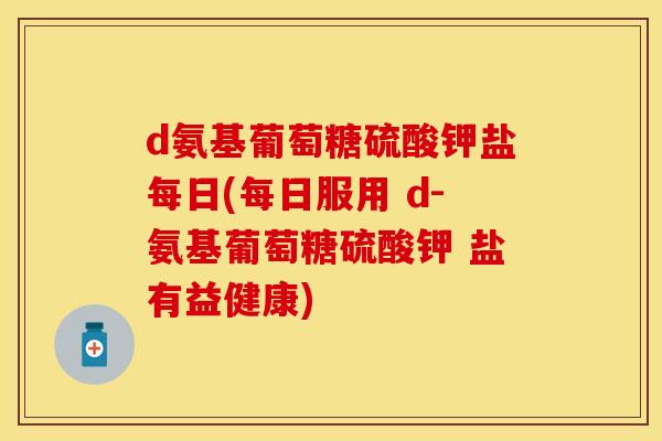d氨基葡萄糖硫酸钾盐每日(每日服用 d-氨基葡萄糖硫酸钾 盐有益健康)