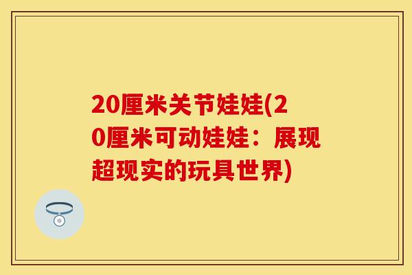 20厘米关节娃娃(20厘米可动娃娃：展现超现实的玩具世界)