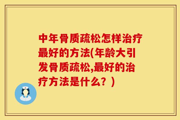 中年骨质疏松怎样治疗最好的方法(年龄大引发骨质疏松,最好的治疗方法是什么？)
