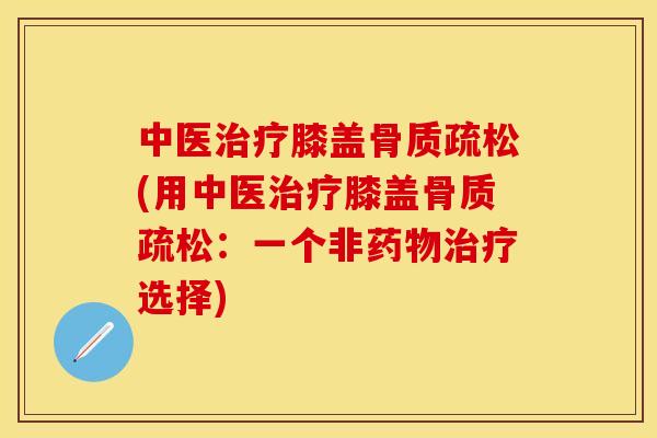 中医治疗膝盖骨质疏松(用中医治疗膝盖骨质疏松：一个非药物治疗选择)