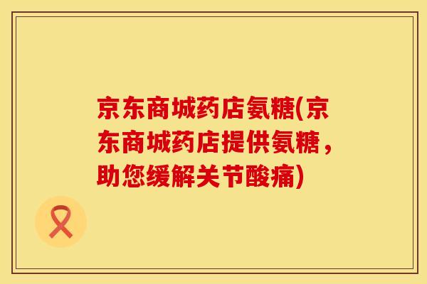 京东商城药店氨糖(京东商城药店提供氨糖，助您缓解关节酸痛)