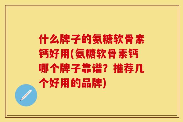 什么牌子的氨糖软骨素钙好用(氨糖软骨素钙哪个牌子靠谱？推荐几个好用的品牌)