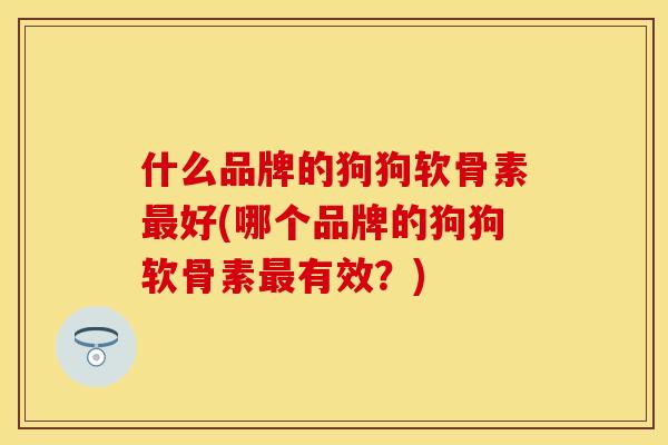 什么品牌的狗狗软骨素最好(哪个品牌的狗狗软骨素最有效？)