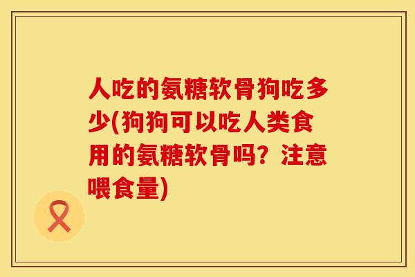 人吃的氨糖软骨狗吃多少(狗狗可以吃人类食用的氨糖软骨吗？注意喂食量)