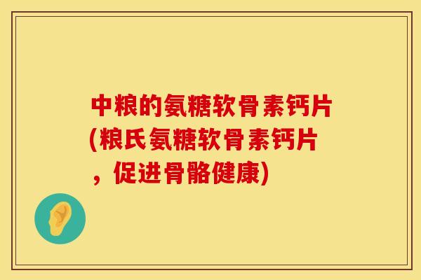 中粮的氨糖软骨素钙片(粮氏氨糖软骨素钙片，促进骨骼健康)