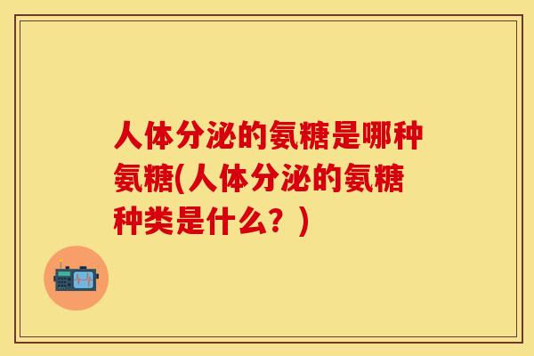 人体分泌的氨糖是哪种氨糖(人体分泌的氨糖种类是什么？)