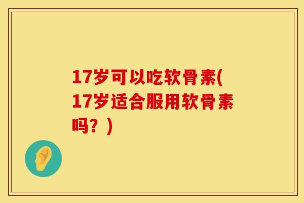 17岁可以吃软骨素(17岁适合服用软骨素吗？)