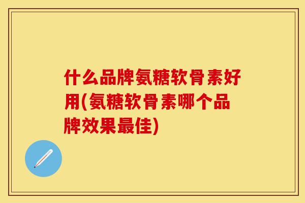 什么品牌氨糖软骨素好用(氨糖软骨素哪个品牌效果最佳)