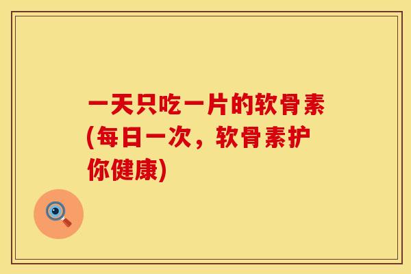 一天只吃一片的软骨素(每日一次，软骨素护你健康)