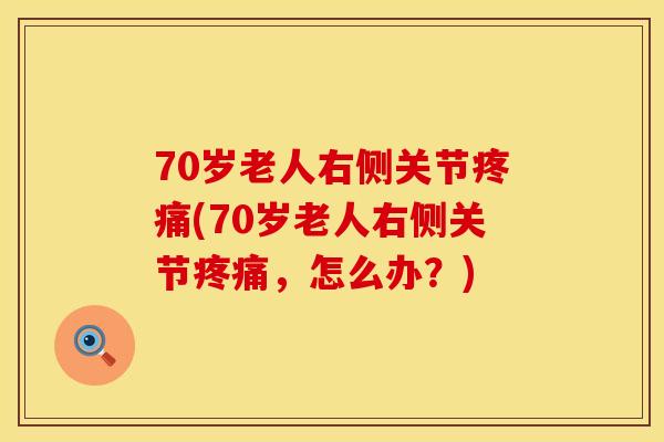 70岁老人右侧关节疼痛(70岁老人右侧关节疼痛，怎么办？)