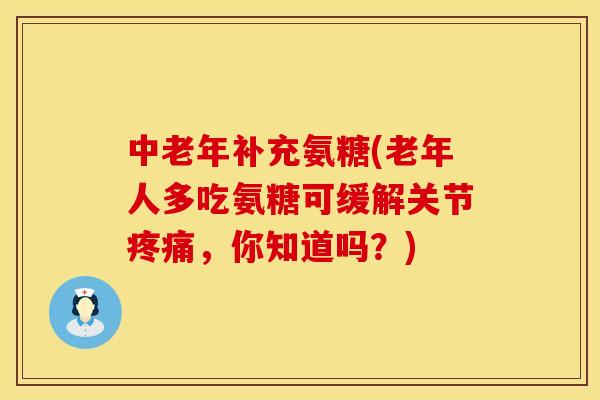 中老年补充氨糖(老年人多吃氨糖可缓解关节疼痛，你知道吗？)
