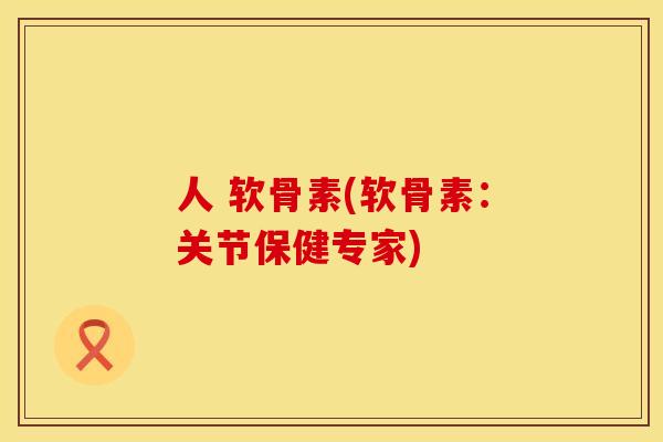 人 软骨素(软骨素：关节保健专家)