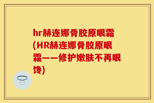 hr赫连娜骨胶原眼霜(HR赫连娜骨胶原眼霜——修护嫩肤不再眼馋) hr赫连娜骨胶原眼霜(HR赫连娜骨胶原眼霜——修护嫩肤不再眼馋)